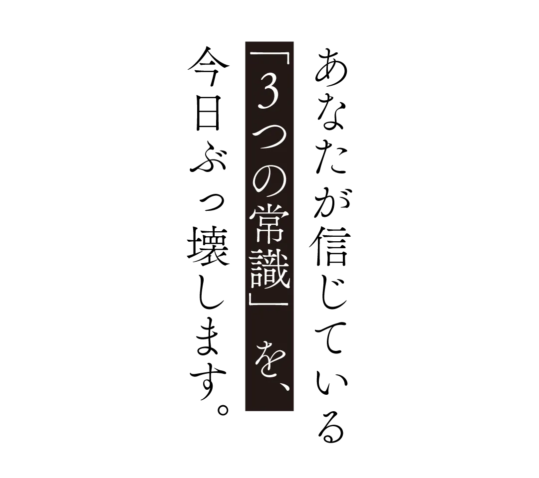 その『3つの常識』を、今すぐ捨ててください。